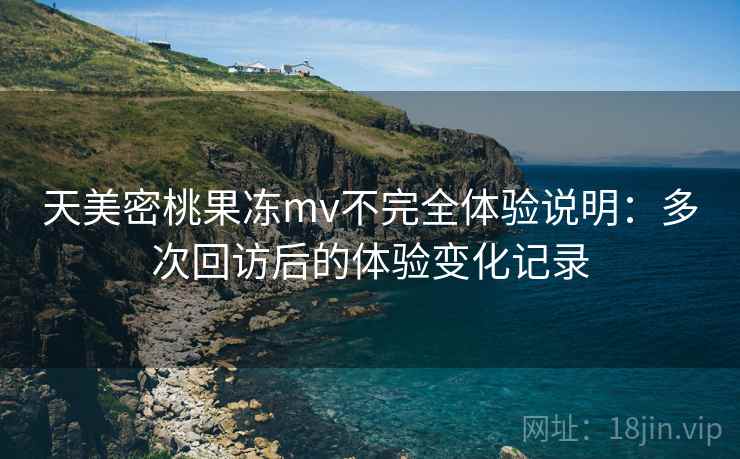 天美密桃果冻mv不完全体验说明：多次回访后的体验变化记录