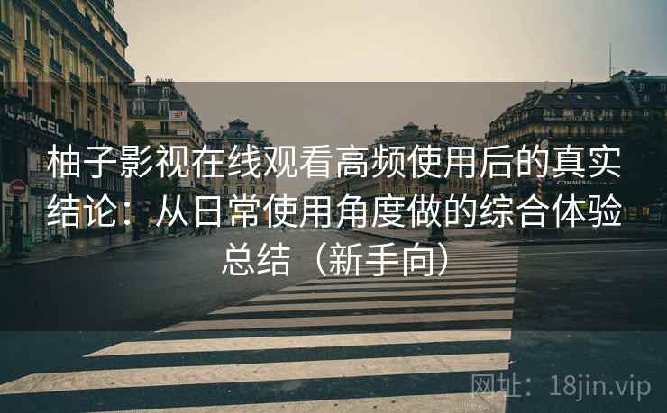柚子影视在线观看高频使用后的真实结论：从日常使用角度做的综合体验总结（新手向）