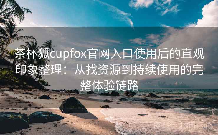 茶杯狐cupfox官网入口使用后的直观印象整理：从找资源到持续使用的完整体验链路