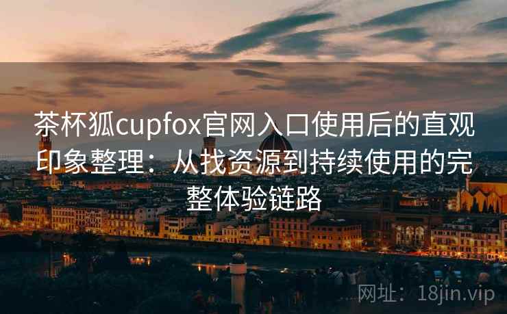 茶杯狐cupfox官网入口使用后的直观印象整理：从找资源到持续使用的完整体验链路