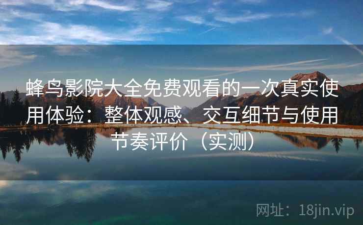 蜂鸟影院大全免费观看的一次真实使用体验：整体观感、交互细节与使用节奏评价（实测）