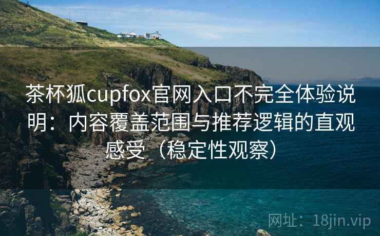 茶杯狐cupfox官网入口不完全体验说明：内容覆盖范围与推荐逻辑的直观感受（稳定性观察）