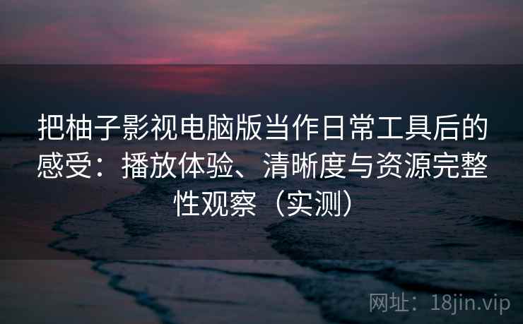 把柚子影视电脑版当作日常工具后的感受：播放体验、清晰度与资源完整性观察（实测）