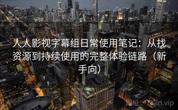 人人影视字幕组日常使用笔记：从找资源到持续使用的完整体验链路（新手向）