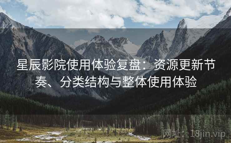 星辰影院使用体验复盘：资源更新节奏、分类结构与整体使用体验