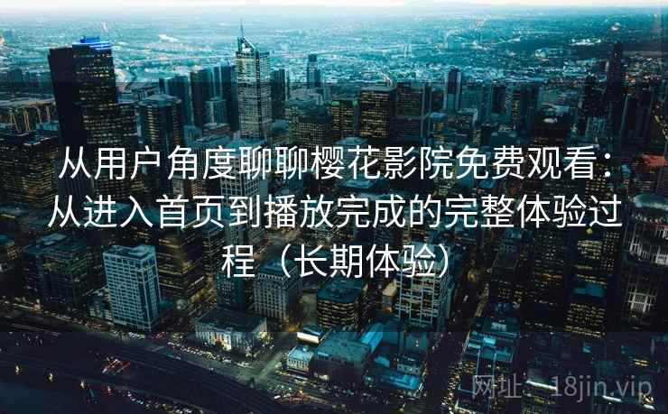 从用户角度聊聊樱花影院免费观看：从进入首页到播放完成的完整体验过程（长期体验）