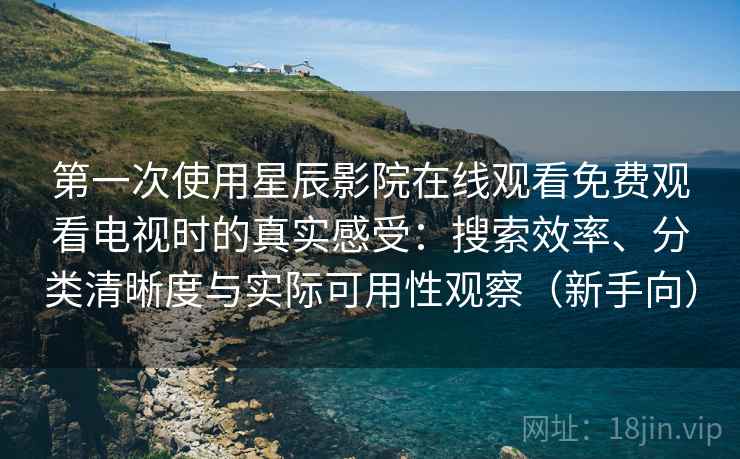 第一次使用星辰影院在线观看免费观看电视时的真实感受：搜索效率、分类清晰度与实际可用性观察（新手向）