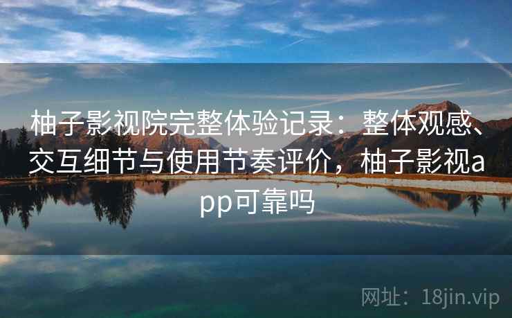 柚子影视院完整体验记录：整体观感、交互细节与使用节奏评价，柚子影视app可靠吗