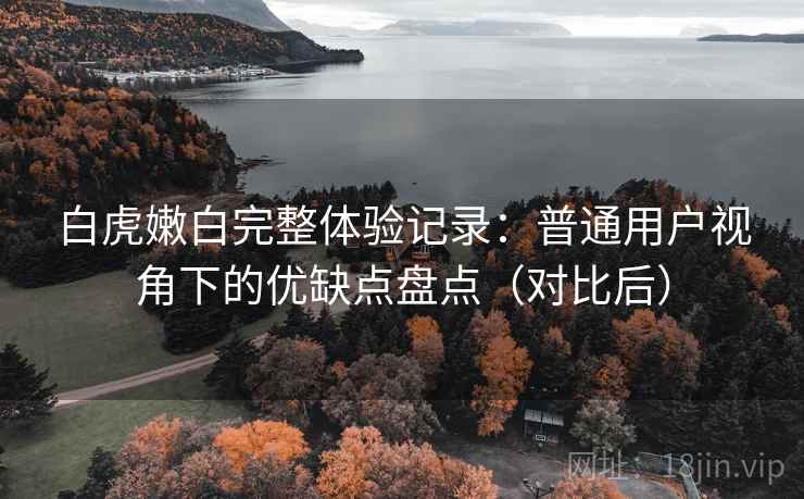 白虎嫩白完整体验记录：普通用户视角下的优缺点盘点（对比后）