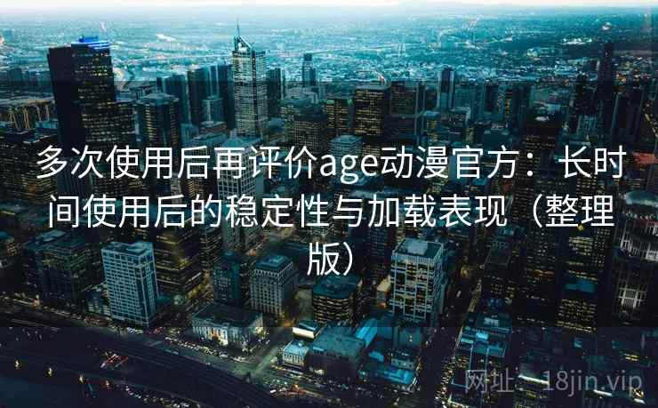 多次使用后再评价age动漫官方：长时间使用后的稳定性与加载表现（整理版）