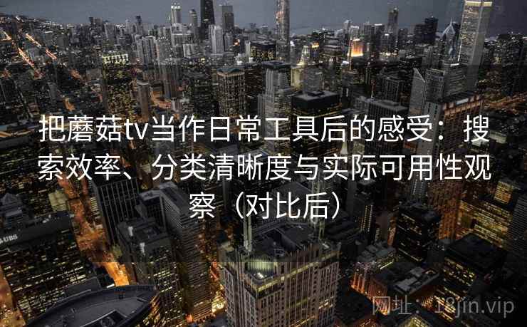 把蘑菇tv当作日常工具后的感受：搜索效率、分类清晰度与实际可用性观察（对比后）