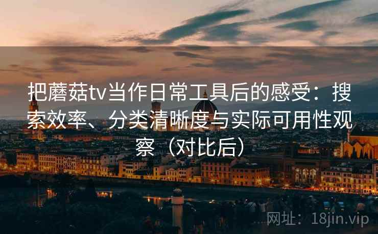 把蘑菇tv当作日常工具后的感受:搜索效率、分类清晰度与实际可用性观察(对比后) 把蘑菇tv当作日常工具后的感受:搜索效率、分类清晰度与实际可用性观察(对比后)