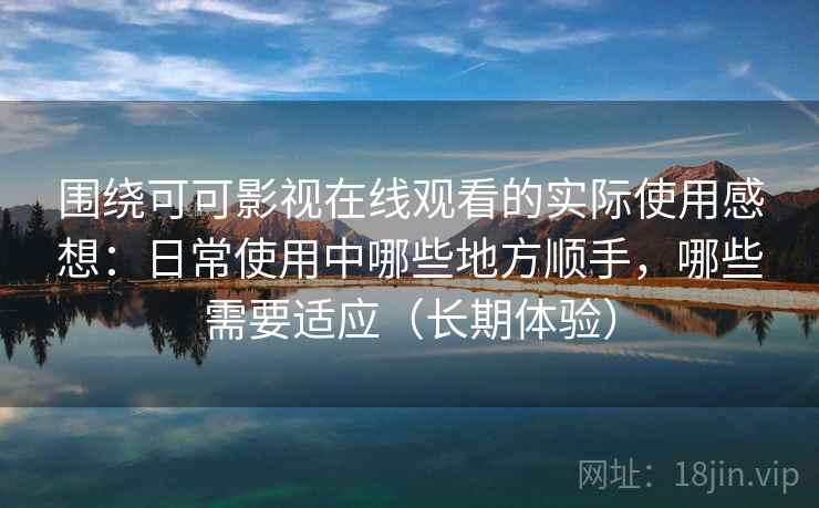 围绕可可影视在线观看的实际使用感想：日常使用中哪些地方顺手，哪些需要适应（长期体验）