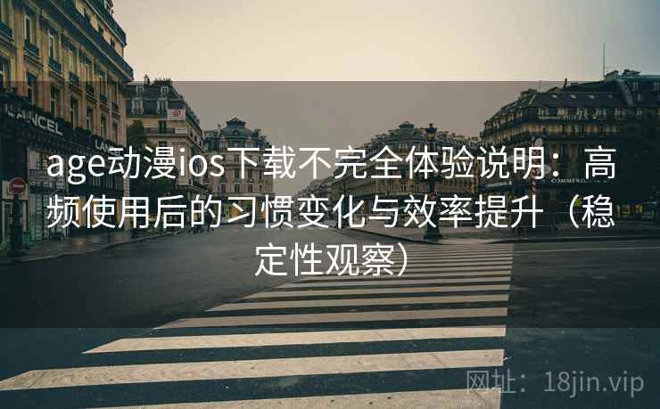 age动漫ios下载不完全体验说明：高频使用后的习惯变化与效率提升（稳定性观察）