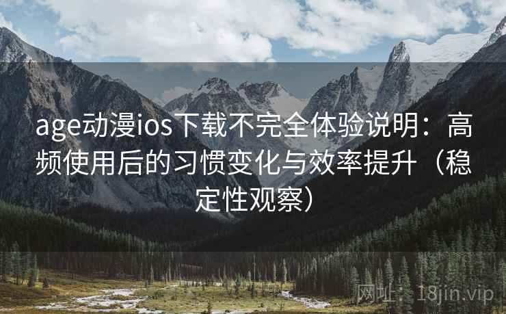 age动漫ios下载不完全体验说明：高频使用后的习惯变化与效率提升（稳定性观察）