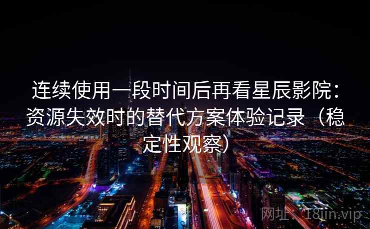 连续使用一段时间后再看星辰影院:资源失效时的替代方案体验记录(稳定性观察) 连续使用一段时间后再看星辰影院:资源失效时的替代方案体验记录(稳定性观察)