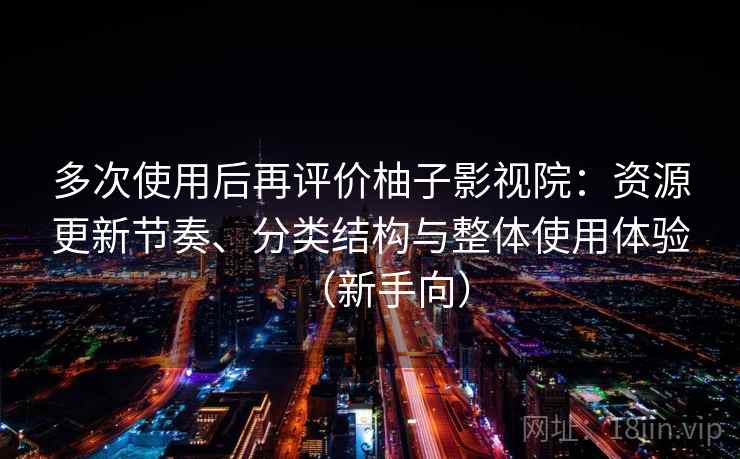 多次使用后再评价柚子影视院：资源更新节奏、分类结构与整体使用体验（新手向）