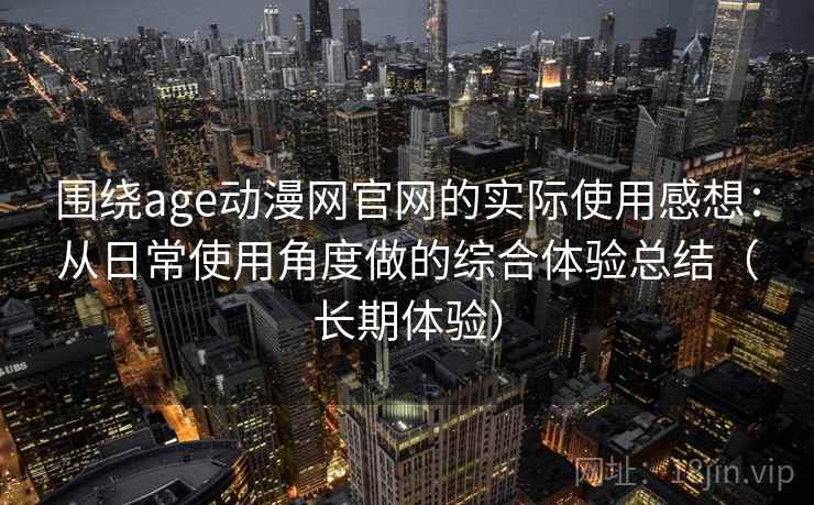 围绕age动漫网官网的实际使用感想：从日常使用角度做的综合体验总结（长期体验）