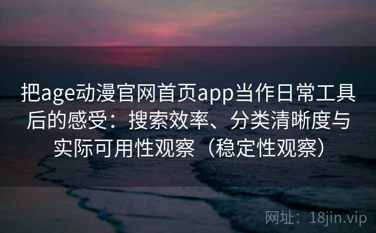 把age动漫官网首页app当作日常工具后的感受:搜索效率、分类清晰度与实际可用性观察(稳定性观察) 把age动漫官网首页app当作日常工具后的感受:搜索效率、分类清晰度与实际可用性观察(稳定性观察)
