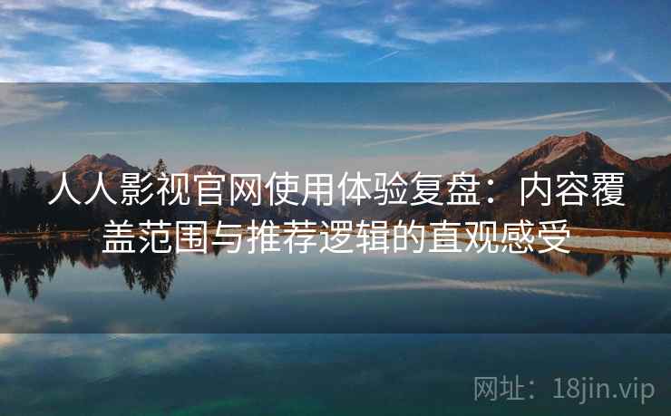 人人影视官网使用体验复盘：内容覆盖范围与推荐逻辑的直观感受