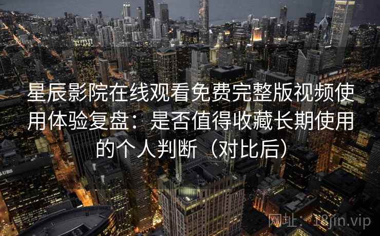 星辰影院在线观看免费完整版视频使用体验复盘：是否值得收藏长期使用的个人判断（对比后）