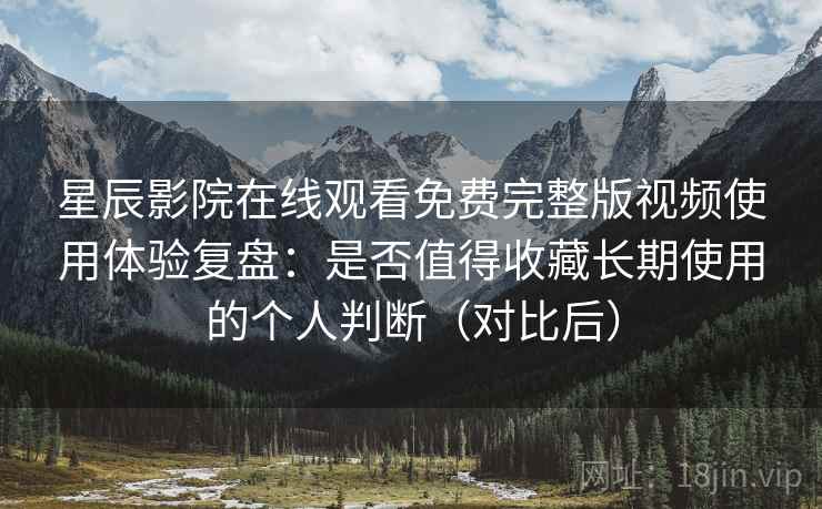 星辰影院在线观看免费完整版视频使用体验复盘：是否值得收藏长期使用的个人判断（对比后）