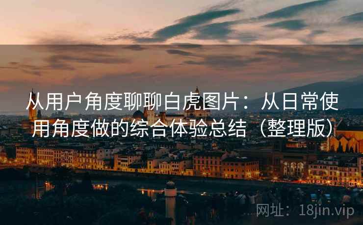从用户角度聊聊白虎图片：从日常使用角度做的综合体验总结（整理版）