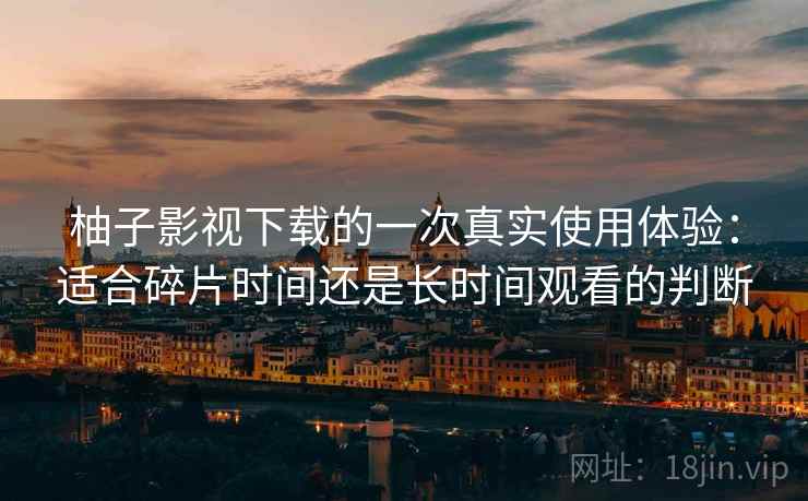 柚子影视下载的一次真实使用体验：适合碎片时间还是长时间观看的判断