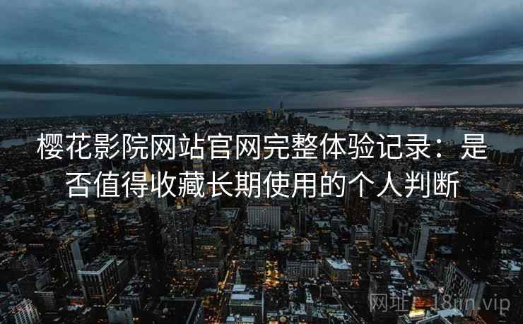 樱花影院网站官网完整体验记录：是否值得收藏长期使用的个人判断