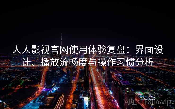 人人影视官网使用体验复盘：界面设计、播放流畅度与操作习惯分析