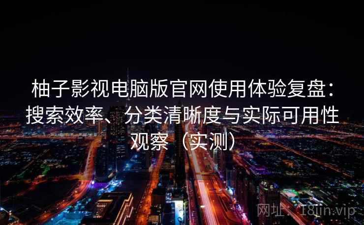 柚子影视电脑版官网使用体验复盘：搜索效率、分类清晰度与实际可用性观察（实测）