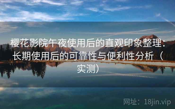 樱花影院午夜使用后的直观印象整理：长期使用后的可靠性与便利性分析（实测）
