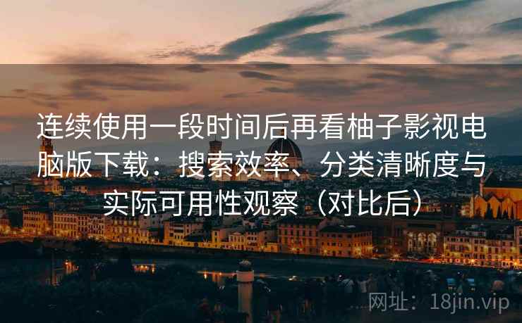 连续使用一段时间后再看柚子影视电脑版下载：搜索效率、分类清晰度与实际可用性观察（对比后）
