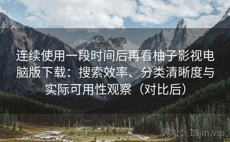 连续使用一段时间后再看柚子影视电脑版下载：搜索效率、分类清晰度与实际可用性观察（对比后）