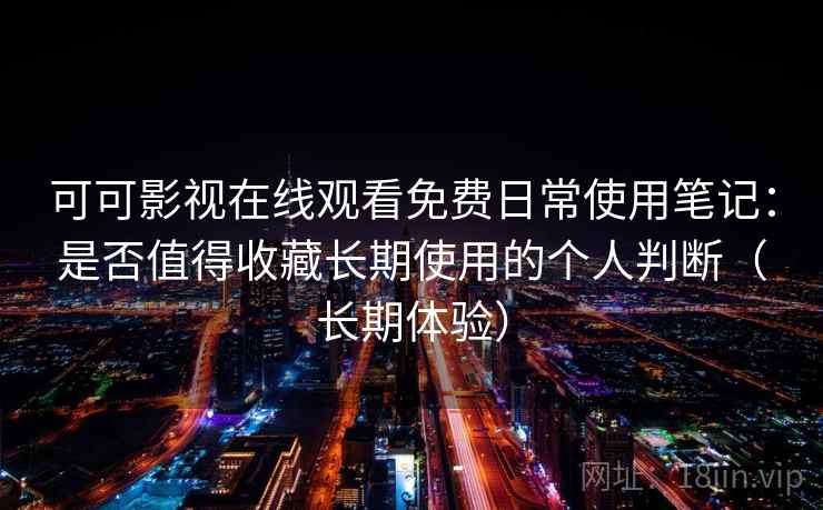 可可影视在线观看免费日常使用笔记：是否值得收藏长期使用的个人判断（长期体验）