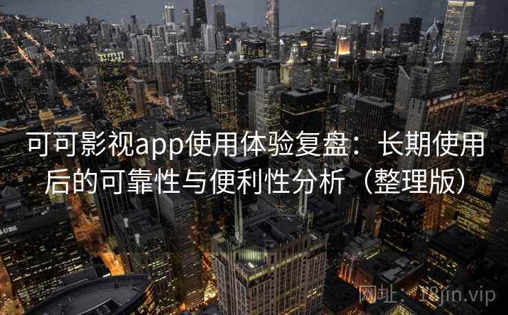 可可影视app使用体验复盘：长期使用后的可靠性与便利性分析（整理版）