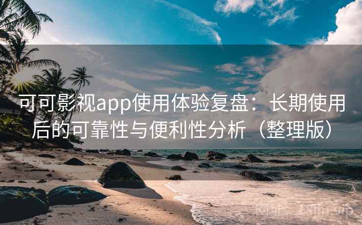 可可影视app使用体验复盘：长期使用后的可靠性与便利性分析（整理版）