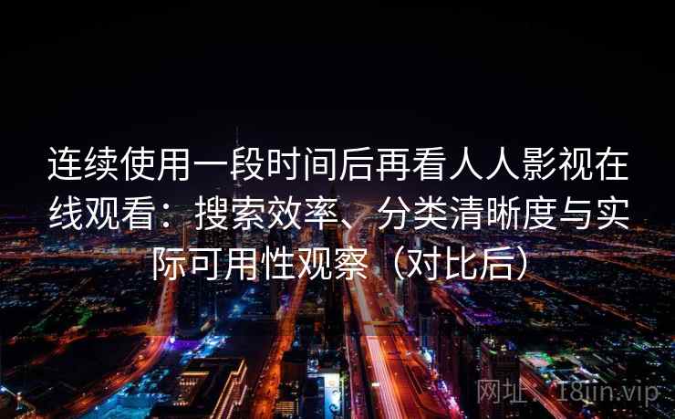 连续使用一段时间后再看人人影视在线观看：搜索效率、分类清晰度与实际可用性观察（对比后）