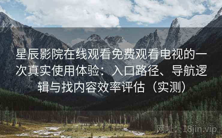 星辰影院在线观看免费观看电视的一次真实使用体验：入口路径、导航逻辑与找内容效率评估（实测）
