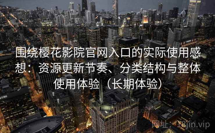 围绕樱花影院官网入口的实际使用感想：资源更新节奏、分类结构与整体使用体验（长期体验）