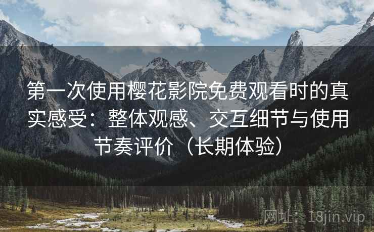第一次使用樱花影院免费观看时的真实感受：整体观感、交互细节与使用节奏评价（长期体验）