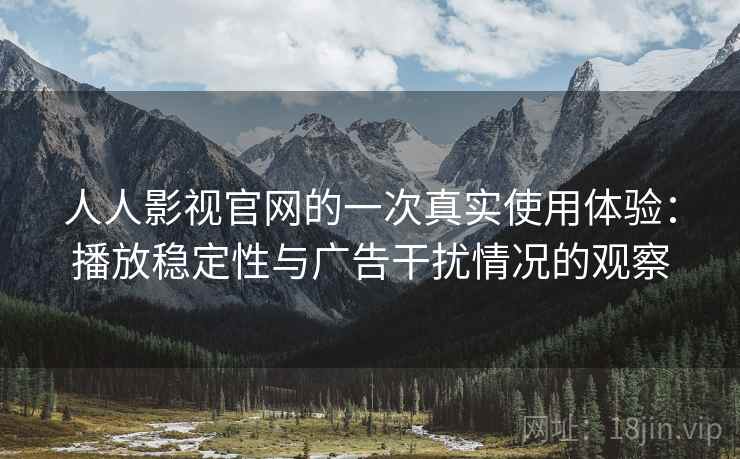 人人影视官网的一次真实使用体验：播放稳定性与广告干扰情况的观察