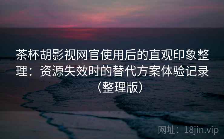 茶杯胡影视网官使用后的直观印象整理：资源失效时的替代方案体验记录（整理版）