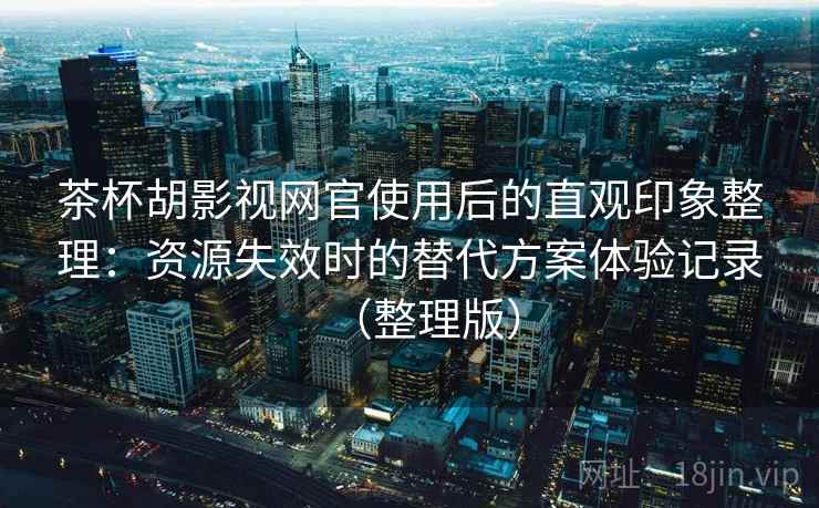 茶杯胡影视网官使用后的直观印象整理：资源失效时的替代方案体验记录（整理版）