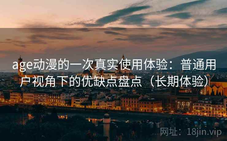 age动漫的一次真实使用体验：普通用户视角下的优缺点盘点（长期体验）