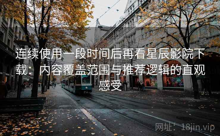 连续使用一段时间后再看星辰影院下载:内容覆盖范围与推荐逻辑的直观感受 连续使用一段时间后再看星辰影院下载:内容覆盖范围与推荐逻辑的直观感受