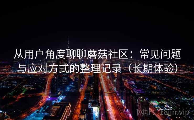 从用户角度聊聊蘑菇社区：常见问题与应对方式的整理记录（长期体验）