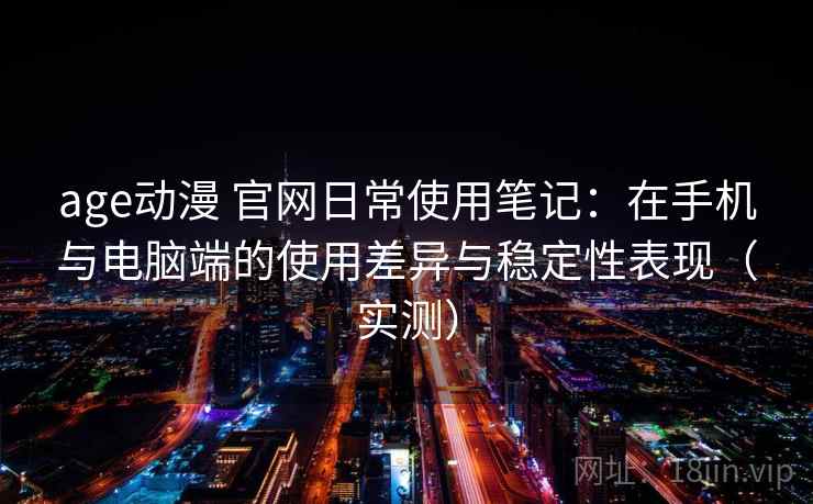 age动漫 官网日常使用笔记:在手机与电脑端的使用差异与稳定性表现(实测) age动漫 官网日常使用笔记:在手机与电脑端的使用差异与稳定性表现(实测)