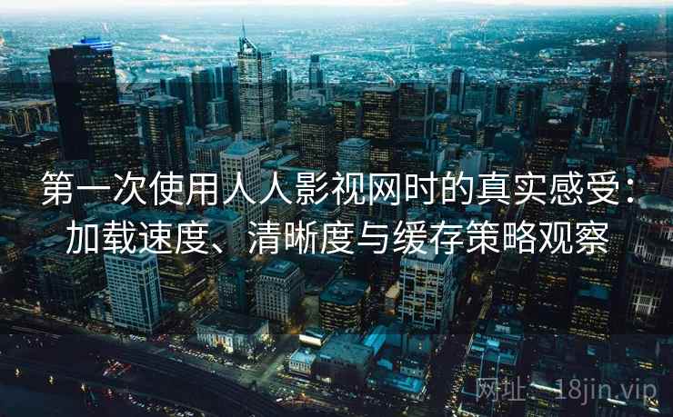 第一次使用人人影视网时的真实感受：加载速度、清晰度与缓存策略观察
