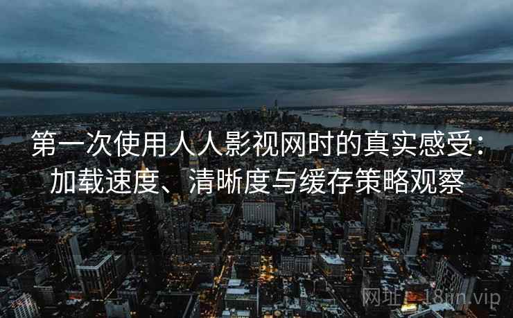 第一次使用人人影视网时的真实感受：加载速度、清晰度与缓存策略观察